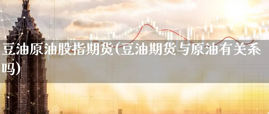豆油原油股指期货(豆油期货与原油有关系吗)_https://www.nyyysy.com_期货市场_第1张