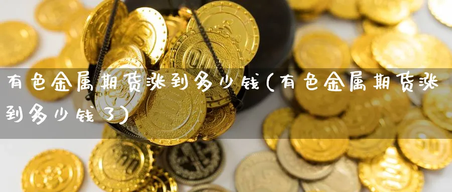 有色金属期货涨到多少钱(有色金属期货涨到多少钱了)_https://www.nyyysy.com_期货直播_第1张