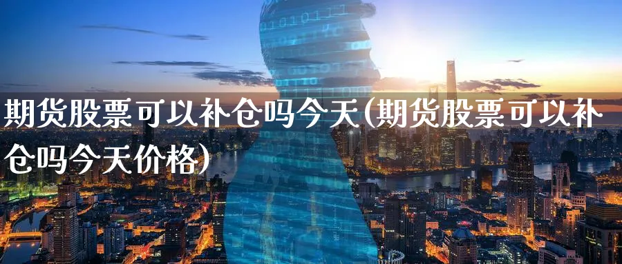 期货股票可以补仓吗今天(期货股票可以补仓吗今天价格)_期货喊单_第1张_南严期货 期货股票可以补仓吗今天(期货股票可以补仓吗今天价格)_https://www.nyyysy.com_期货喊单_第1张
