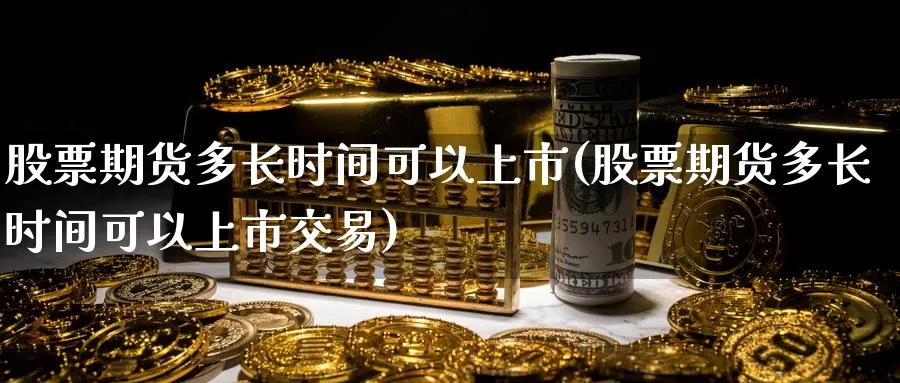 股票期货多长时间可以上市(股票期货多长时间可以上市交易)_https://www.nyyysy.com_期货市场_第1张