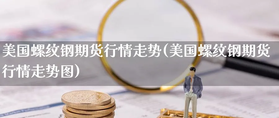 美国螺纹钢期货行情走势(美国螺纹钢期货行情走势图)_https://www.nyyysy.com_期货市场_第1张