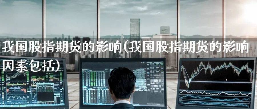 我国股指期货的影响(我国股指期货的影响因素包括)_https://www.nyyysy.com_期货喊单_第1张