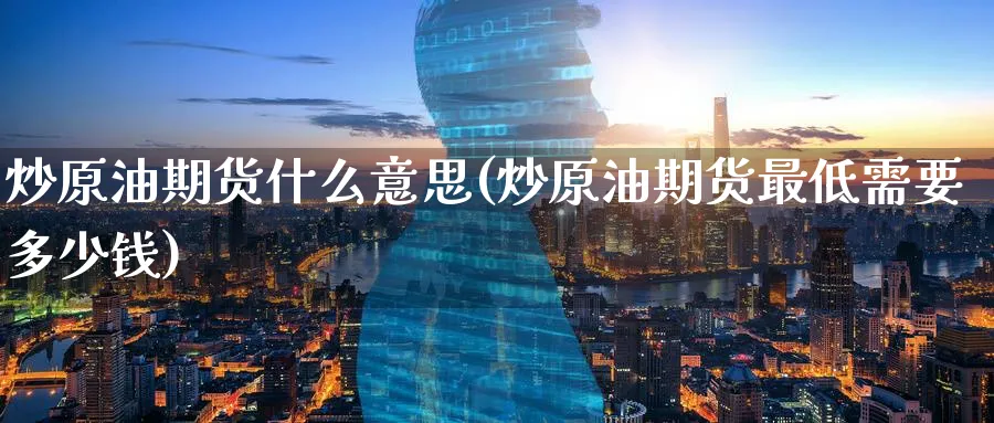 炒原油期货什么意思(炒原油期货最低需要多少钱)_期货市场_第1张_南严期货 炒原油期货什么意思(炒原油期货最低需要多少钱)_https://www.nyyysy.com_期货市场_第1张