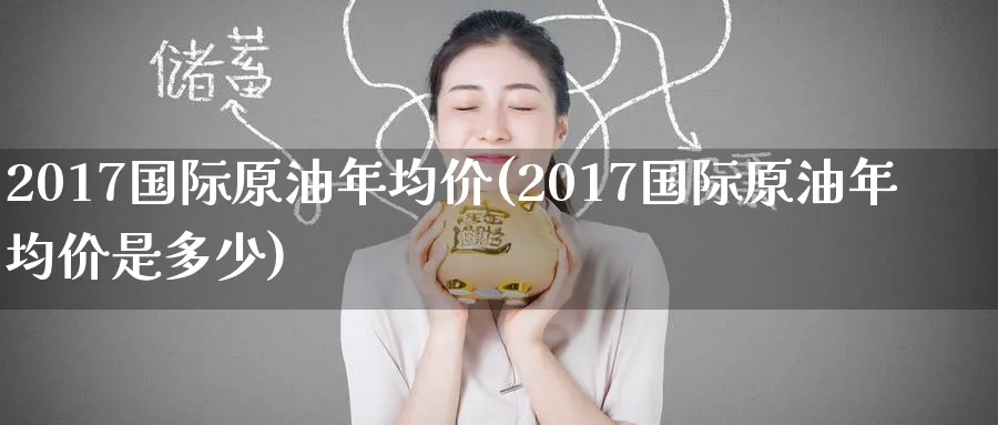 2017国际原油年均价(2017国际原油年均价是多少)_https://www.nyyysy.com_期货直播_第1张