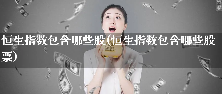 恒生指数包含哪些股(恒生指数包含哪些股票)_https://www.nyyysy.com_期货分析_第1张