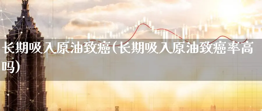 长期吸入原油致癌(长期吸入原油致癌率高吗)_https://www.nyyysy.com_期货喊单_第1张