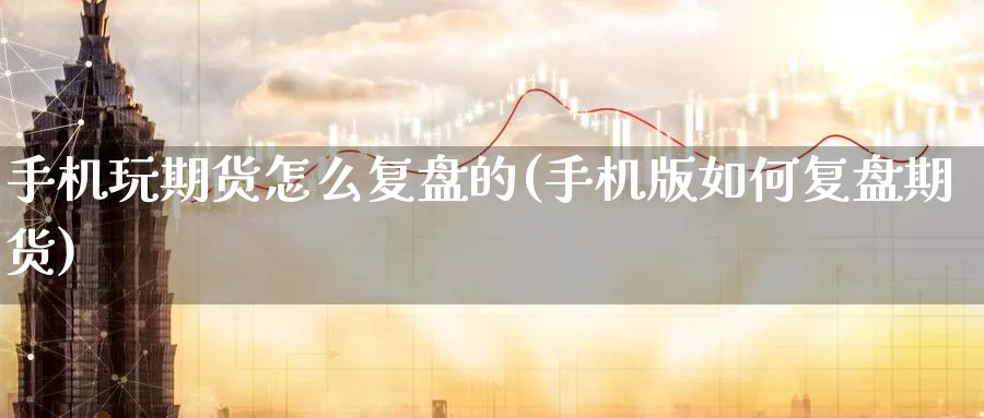 手机玩期货怎么复盘的(手机版如何复盘期货)_https://www.nyyysy.com_期货平台_第1张