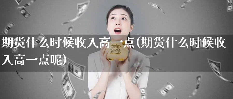 期货什么时候收入高一点(期货什么时候收入高一点呢)_https://www.nyyysy.com_期货喊单_第1张