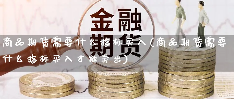 商品期货需要什么指标买入(商品期货需要什么指标买入才能卖出)_https://www.nyyysy.com_期货喊单_第1张