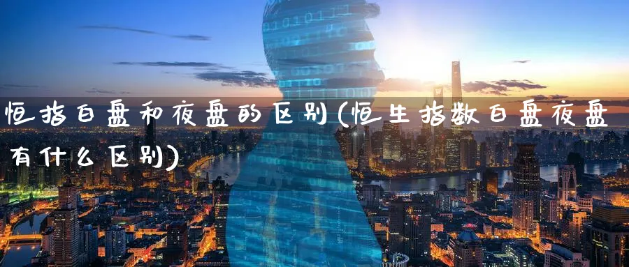 恒指白盘和夜盘的区别(恒生指数白盘夜盘有什么区别)_https://www.nyyysy.com_期货行情_第1张