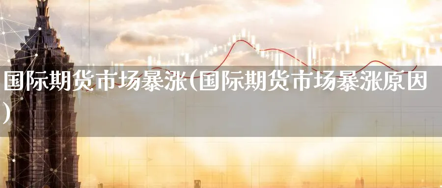 国际期货市场暴涨(国际期货市场暴涨原因)_https://www.nyyysy.com_期货市场_第1张
