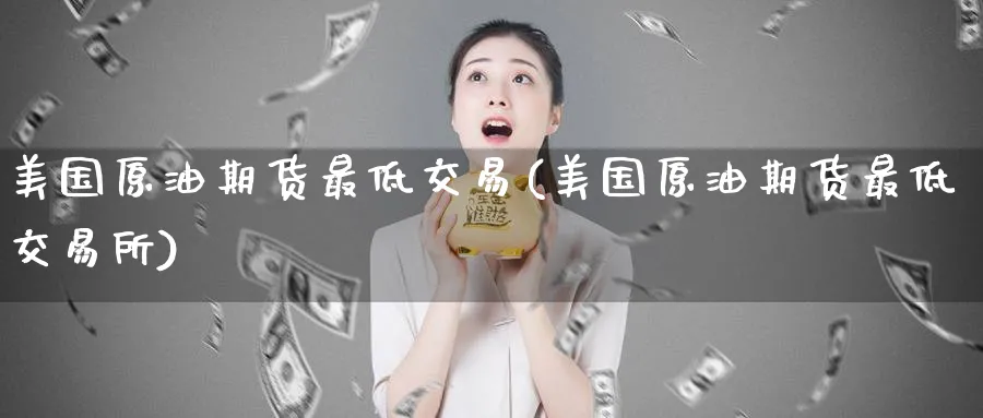 美国原油期货最低交易(美国原油期货最低交易所)_https://www.nyyysy.com_期货直播_第1张