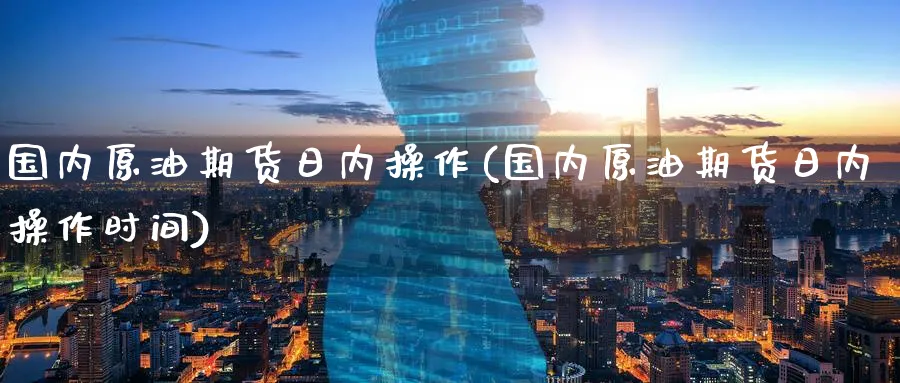 国内原油期货日内操作(国内原油期货日内操作时间)_https://www.nyyysy.com_期货市场_第1张