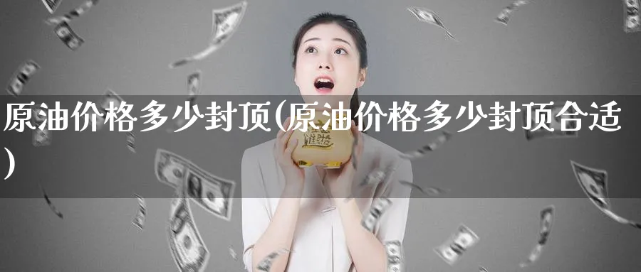 原油价格多少封顶(原油价格多少封顶合适)_期货行情_第1张_南严期货 原油价格多少封顶(原油价格多少封顶合适)_https://www.nyyysy.com_期货行情_第1张