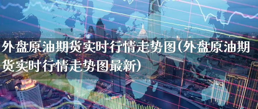 外盘原油期货实时行情走势图(外盘原油期货实时行情走势图最新)_https://www.nyyysy.com_期货平台_第1张