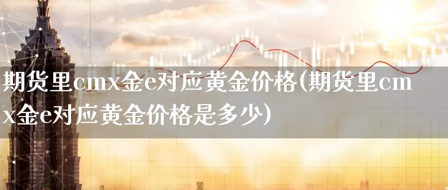 期货里cmx金e对应黄金价格(期货里cmx金e对应黄金价格是多少)_https://www.nyyysy.com_期货平台_第1张