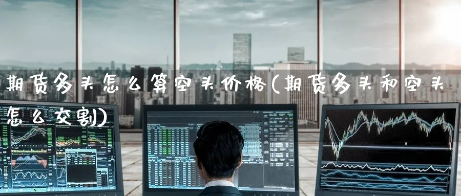 期货多头怎么算空头价格(期货多头和空头怎么交割)_https://www.nyyysy.com_期货市场_第1张