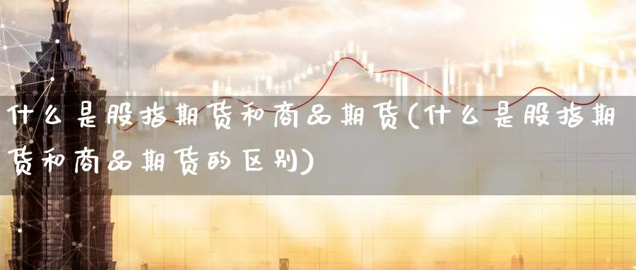 什么是股指期货和商品期货(什么是股指期货和商品期货的区别)_https://www.nyyysy.com_期货行情_第1张