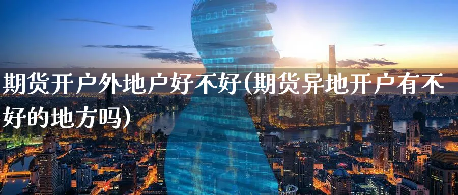 期货开户外地户好不好(期货异地开户有不好的地方吗)_https://www.nyyysy.com_期货直播_第1张