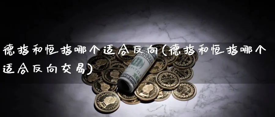 德指和恒指哪个适合反向(德指和恒指哪个适合反向交易)_期货喊单_第1张_南严期货 德指和恒指哪个适合反向(德指和恒指哪个适合反向交易)_https://www.nyyysy.com_期货喊单_第1张
