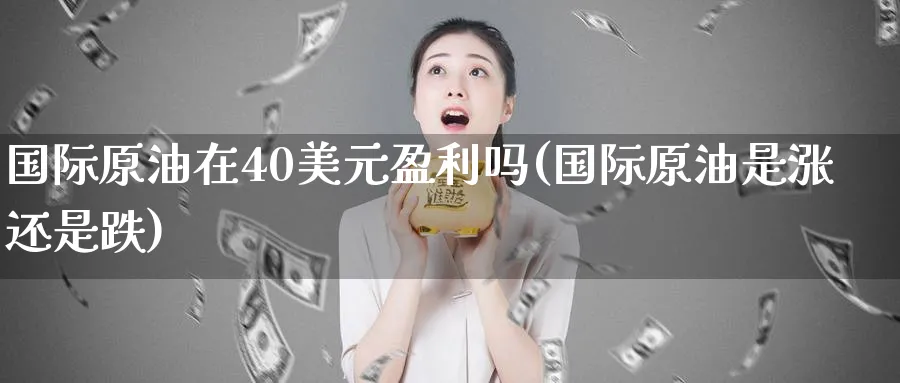 国际原油在40美元盈利吗(国际原油是涨还是跌)_期货市场_第1张_南严期货 国际原油在40美元盈利吗(国际原油是涨还是跌)_https://www.nyyysy.com_期货市场_第1张
