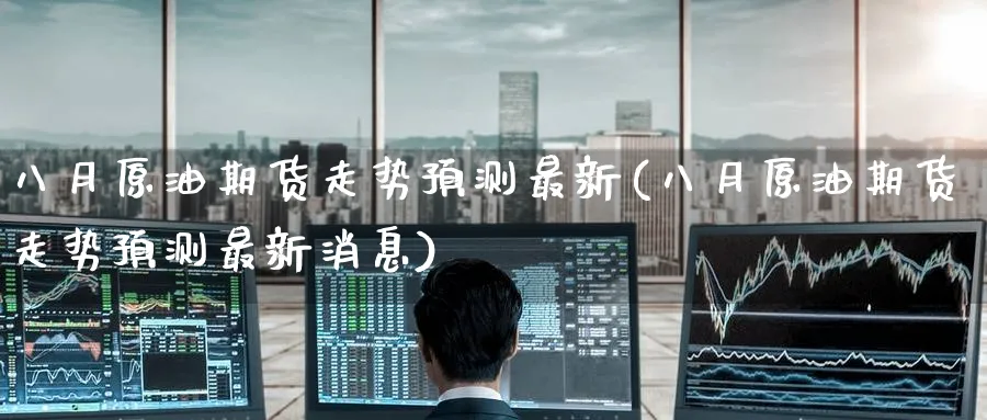 八月原油期货走势预测最新(八月原油期货走势预测最新消息)_https://www.nyyysy.com_期货分析_第1张