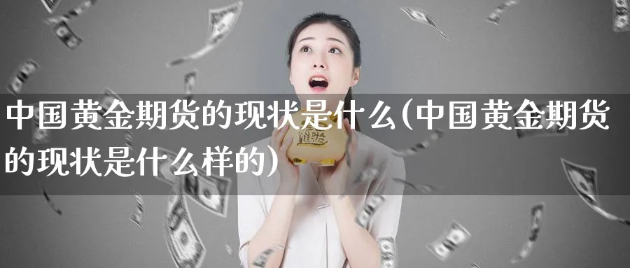 中国黄金期货的现状是什么(中国黄金期货的现状是什么样的)_https://www.nyyysy.com_期货分析_第1张