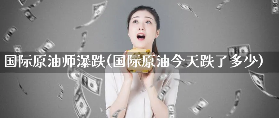 国际原油师瀑跌(国际原油今天跌了多少)_https://www.nyyysy.com_期货行情_第1张