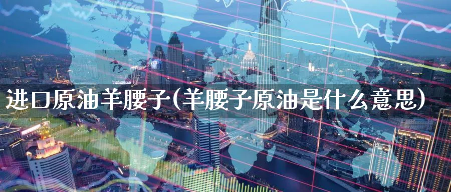 进口原油羊腰子(羊腰子原油是什么意思)_https://www.nyyysy.com_期货喊单_第1张