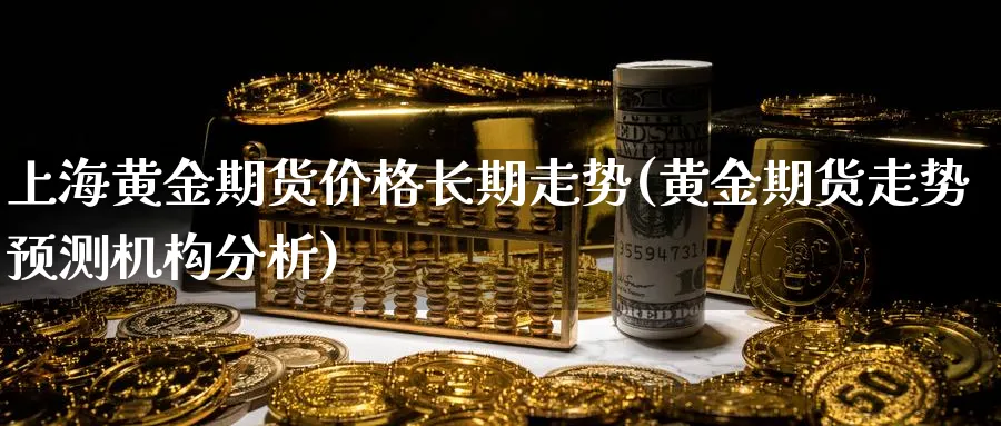 上海黄金期货价格长期走势(黄金期货走势预测机构分析)_期货分析_第1张_南严期货 上海黄金期货价格长期走势(黄金期货走势预测机构分析)_https://www.nyyysy.com_期货分析_第1张