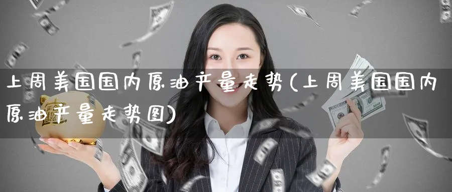 上周美国国内原油产量走势(上周美国国内原油产量走势图)_https://www.nyyysy.com_期货平台_第1张