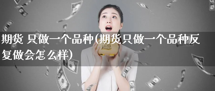 期货 只做一个品种(期货只做一个品种反复做会怎么样)_https://www.nyyysy.com_期货行情_第1张
