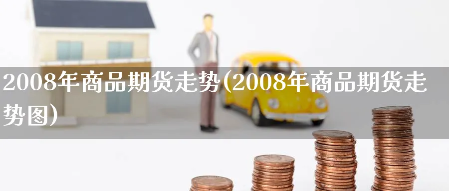 2008年商品期货走势(2008年商品期货走势图)_https://www.nyyysy.com_期货喊单_第1张