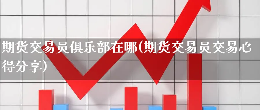 期货交易员俱乐部在哪(期货交易员交易心得分享)_https://www.nyyysy.com_期货平台_第1张
