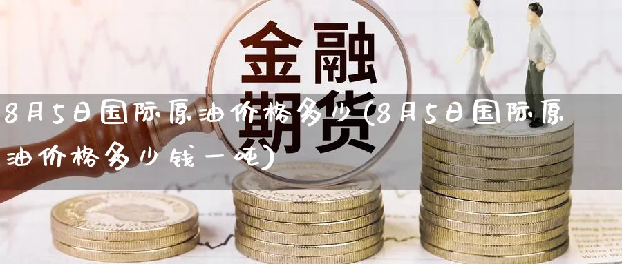 8月5日国际原油价格多少(8月5日国际原油价格多少钱一吨)_https://www.nyyysy.com_期货市场_第1张