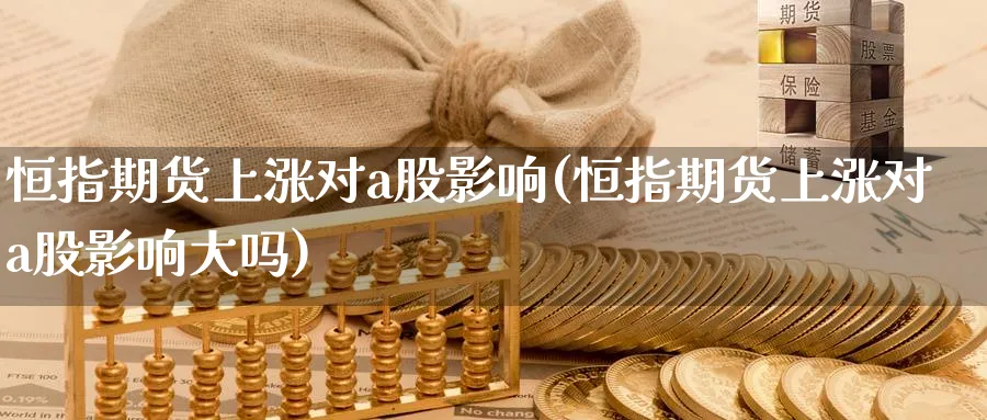 恒指期货上涨对a股影响(恒指期货上涨对a股影响大吗)_https://www.nyyysy.com_期货直播_第1张