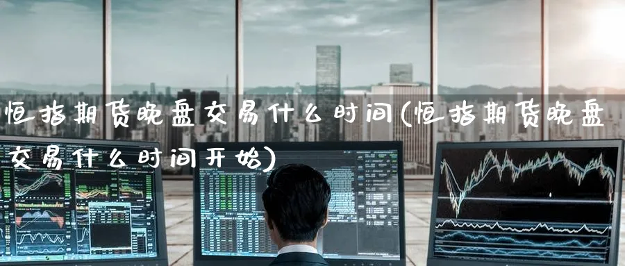 恒指期货晚盘交易什么时间(恒指期货晚盘交易什么时间开始)_https://www.nyyysy.com_期货喊单_第1张
