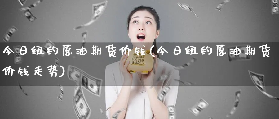 今日纽约原油期货价钱(今日纽约原油期货价钱走势)_https://www.nyyysy.com_期货喊单_第1张