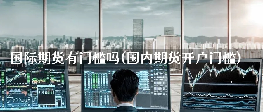 国际期货有门槛吗(国内期货开户门槛)_https://www.nyyysy.com_期货喊单_第1张