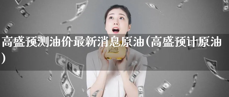 高盛预测油价最新消息原油(高盛预计原油)_https://www.nyyysy.com_期货直播_第1张