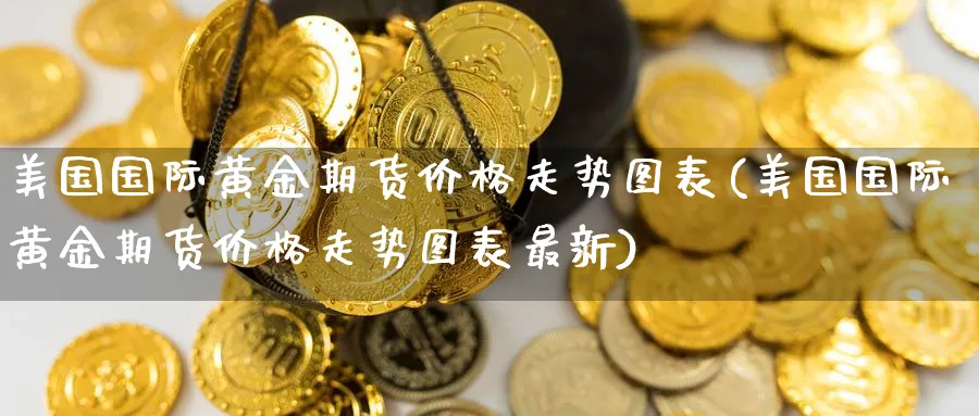 美国国际黄金期货价格走势图表(美国国际黄金期货价格走势图表最新)_期货行情_第1张_南严期货 美国国际黄金期货价格走势图表(美国国际黄金期货价格走势图表最新)_https://www.nyyysy.com_期货行情_第1张