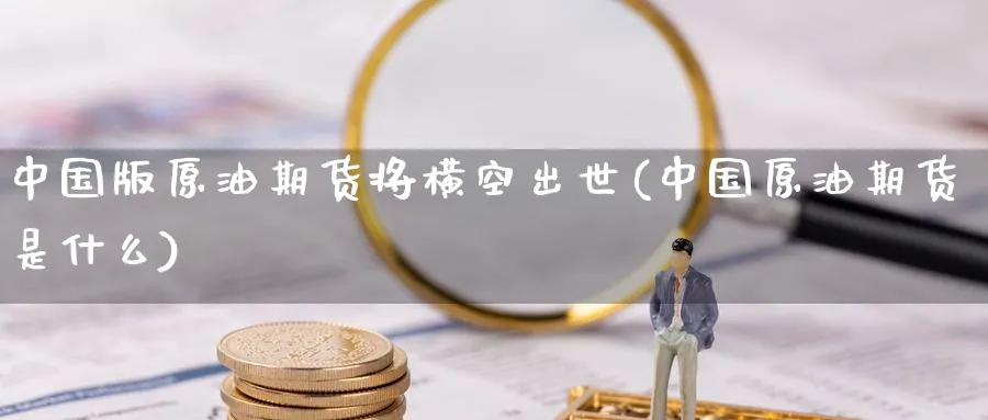 中国版原油期货将横空出世(中国原油期货是什么)_https://www.nyyysy.com_期货直播_第1张