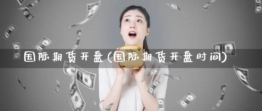 国际期货开盘(国际期货开盘时间)_https://www.nyyysy.com_期货直播_第1张