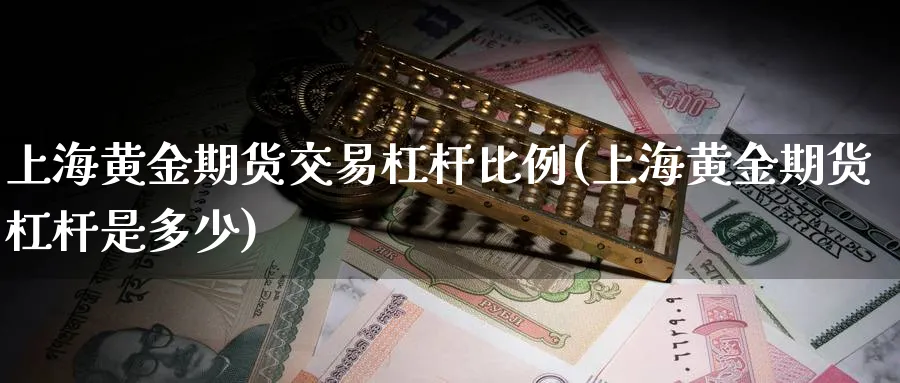上海黄金期货交易杠杆比例(上海黄金期货杠杆是多少)_https://www.nyyysy.com_期货喊单_第1张