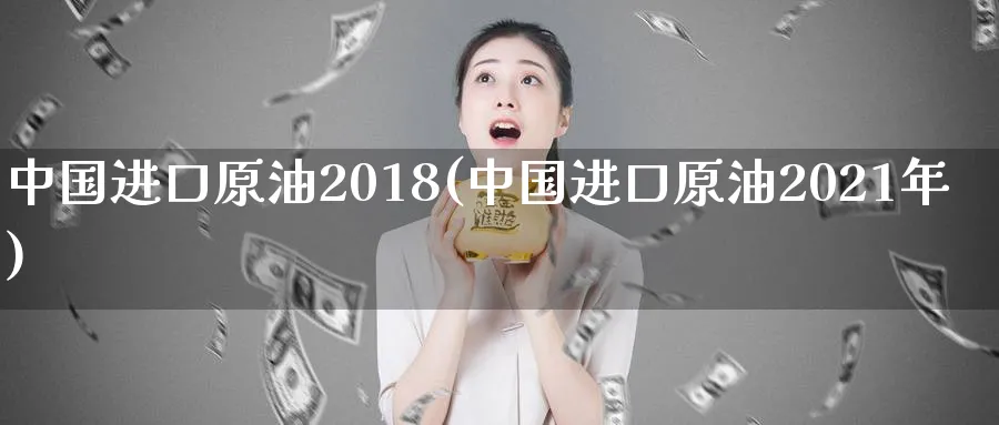 中国进口原油2018(中国进口原油2021年)_https://www.nyyysy.com_期货直播_第1张