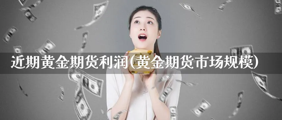 近期黄金期货利润(黄金期货市场规模)_https://www.nyyysy.com_期货市场_第1张
