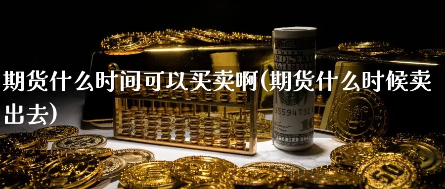 期货什么时间可以买卖啊(期货什么时候卖出去)_https://www.nyyysy.com_期货喊单_第1张