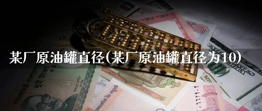 某厂原油罐直径(某厂原油罐直径为10)_https://www.nyyysy.com_期货分析_第1张