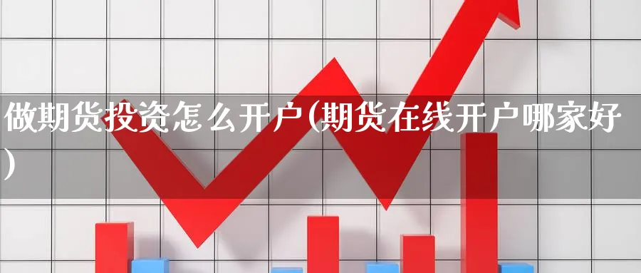 做期货投资怎么开户(期货在线开户哪家好)_https://www.nyyysy.com_期货喊单_第1张