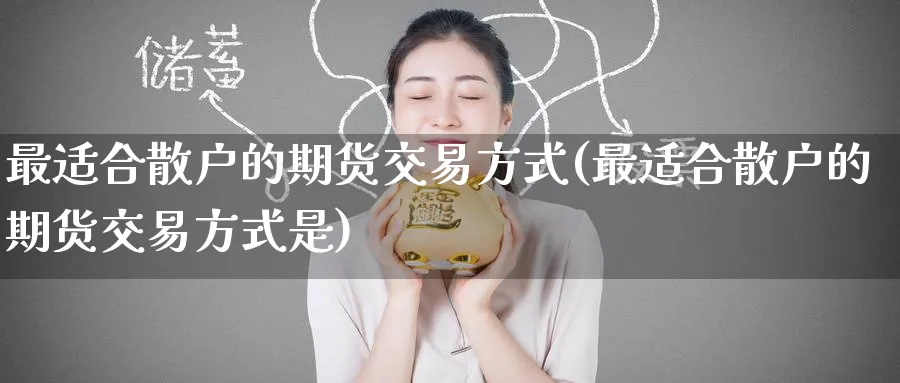 最适合散户的期货交易方式(最适合散户的期货交易方式是)_https://www.nyyysy.com_期货直播_第1张